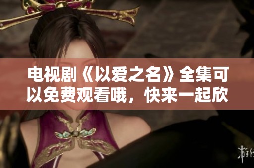 电视剧《以爱之名》全集可以免费观看哦，快来一起欣赏吧！