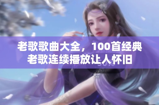 老歌歌曲大全，100首经典老歌连续播放让人怀旧