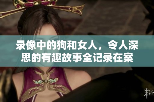 录像中的狗和女人，令人深思的有趣故事全记录在案