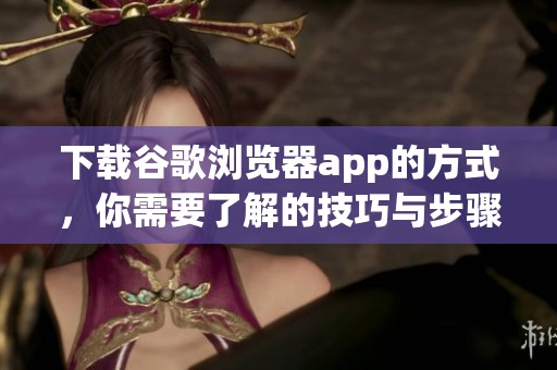 下载谷歌浏览器app的方式，你需要了解的技巧与步骤！