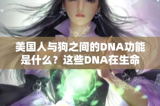 美国人与狗之间的DNA功能是什么？这些DNA在生命中的作用有哪些呢？