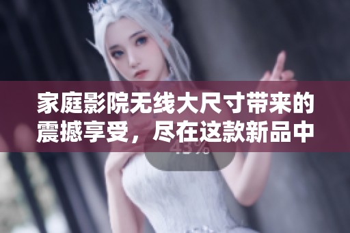 家庭影院无线大尺寸带来的震撼享受，尽在这款新品中体验无与伦比的视听盛宴