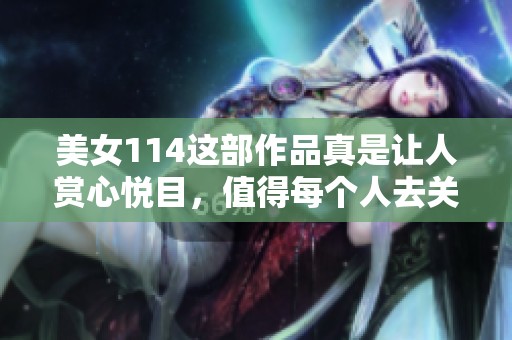 美女114这部作品真是让人赏心悦目，值得每个人去关注和欣赏的美丽风采