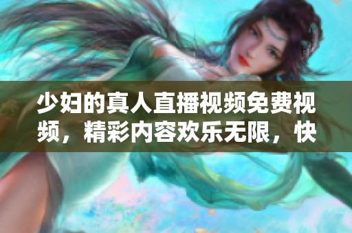 少妇的真人直播视频免费视频，精彩内容欢乐无限，快来一起观看吧