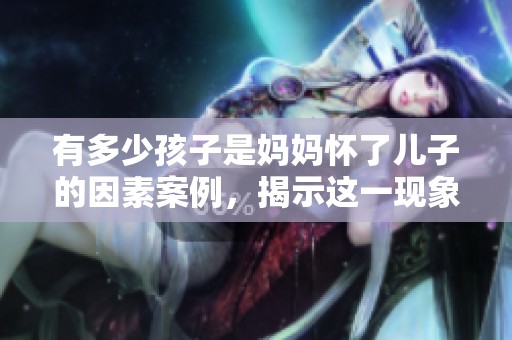 有多少孩子是妈妈怀了儿子的因素案例，揭示这一现象背后的真实情况