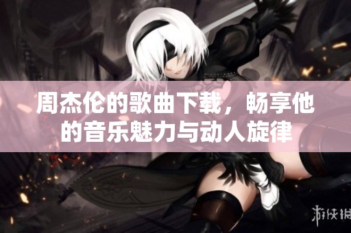 周杰伦的歌曲下载，畅享他的音乐魅力与动人旋律