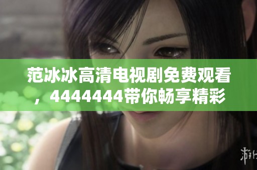 范冰冰高清电视剧免费观看，4444444带你畅享精彩内容