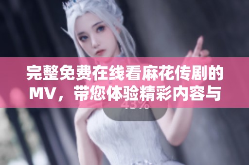 完整免费在线看麻花传剧的MV，带您体验精彩内容与欢乐时光