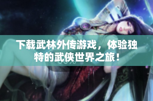 下载武林外传游戏，体验独特的武侠世界之旅！