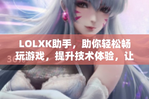 LOLXK助手，助你轻松畅玩游戏，提升技术体验，让游戏更精彩！