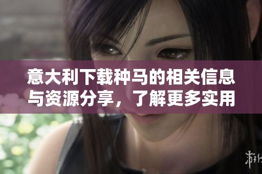 意大利下载种马的相关信息与资源分享，了解更多实用技巧与建议