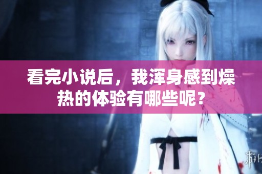 看完小说后，我浑身感到燥热的体验有哪些呢？