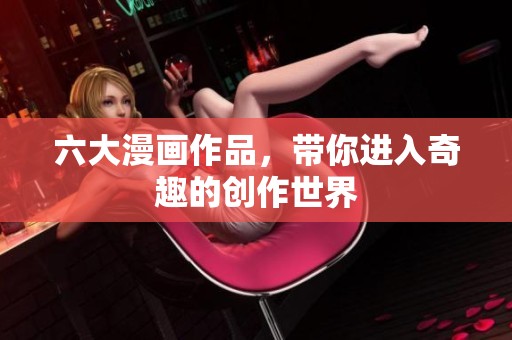 六大漫画作品，带你进入奇趣的创作世界