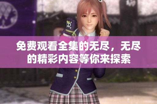 免费观看全集的无尽，无尽的精彩内容等你来探索