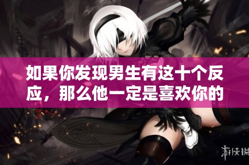 如果你发现男生有这十个反应，那么他一定是喜欢你的迹象