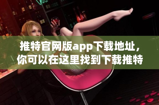 推特官网版app下载地址，你可以在这里找到下载推特的官方应用程序