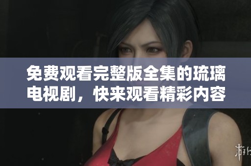 免费观看完整版全集的琉璃电视剧，快来观看精彩内容吧