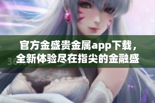 官方金盛贵金属app下载，全新体验尽在指尖的金融盛宴