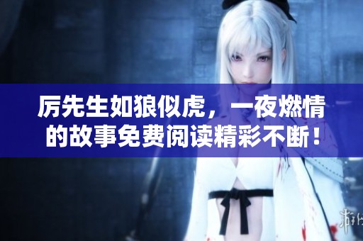 厉先生如狼似虎，一夜燃情的故事免费阅读精彩不断！