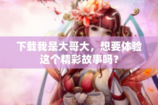 下载我是大哥大，想要体验这个精彩故事吗？