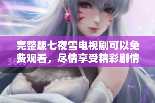 完整版七夜雪电视剧可以免费观看，尽情享受精彩剧情与动人故事