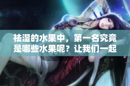 祛湿的水果中，第一名究竟是哪些水果呢？让我们一起来看看吧！