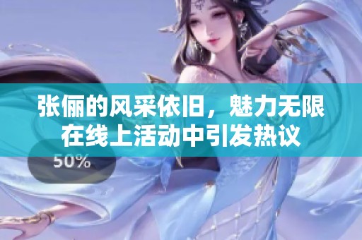 张俪的风采依旧，魅力无限在线上活动中引发热议