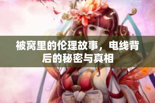 被窝里的伦理故事，电线背后的秘密与真相