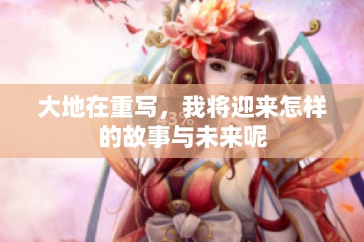 大地在重写，我将迎来怎样的故事与未来呢