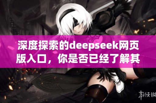 深度探索的deepseek网页版入口，你是否已经了解其各项功能与用法呢