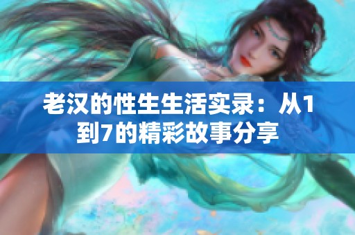 老汉的性生生活实录：从1到7的精彩故事分享