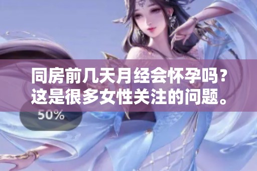 同房前几天月经会怀孕吗？这是很多女性关注的问题。
