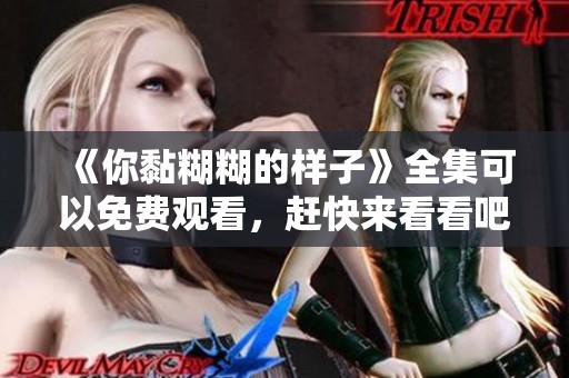 《你黏糊糊的样子》全集可以免费观看，赶快来看看吧！