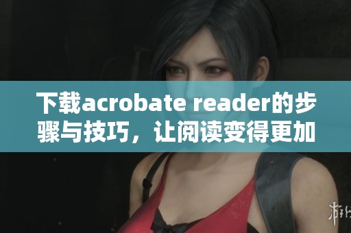 下载acrobate reader的步骤与技巧，让阅读变得更加轻松愉快