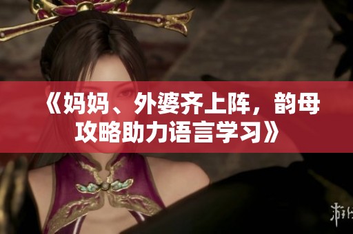 《妈妈、外婆齐上阵，韵母攻略助力语言学习》