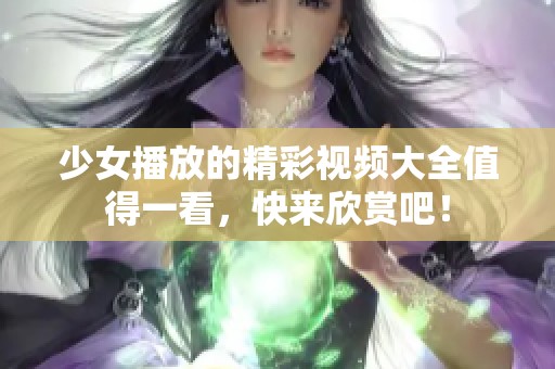 少女播放的精彩视频大全值得一看，快来欣赏吧！