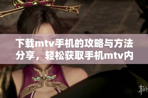 下载mtv手机的攻略与方法分享，轻松获取手机mtv内容。