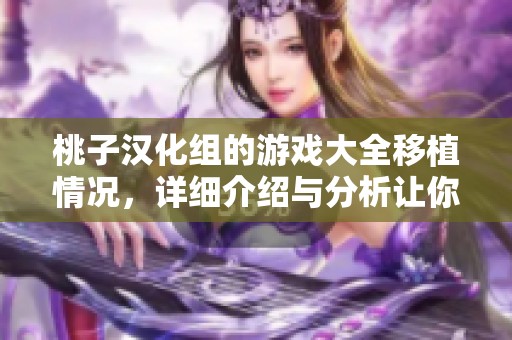 桃子汉化组的游戏大全移植情况，详细介绍与分析让你了解更多