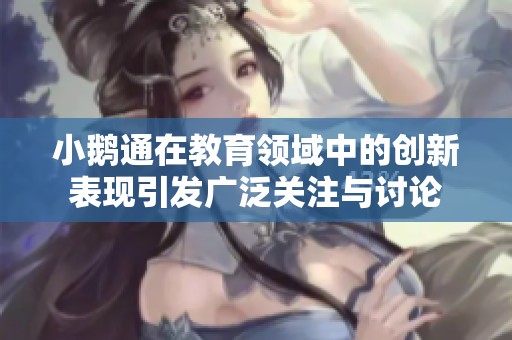 小鹅通在教育领域中的创新表现引发广泛关注与讨论