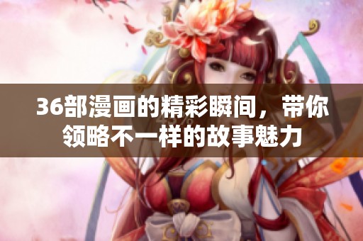 36部漫画的精彩瞬间，带你领略不一样的故事魅力