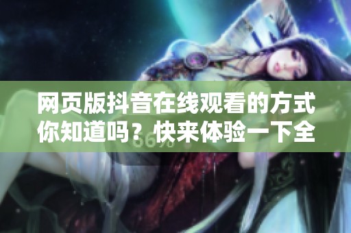 网页版抖音在线观看的方式你知道吗？快来体验一下全新的乐趣吧