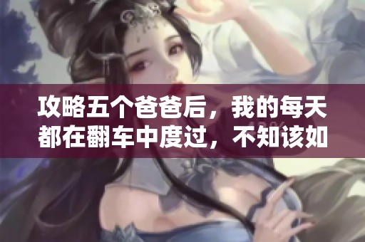 攻略五个爸爸后，我的每天都在翻车中度过，不知该如何是好