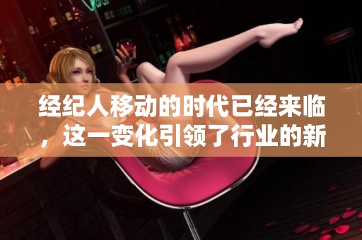 经纪人移动的时代已经来临，这一变化引领了行业的新趋势