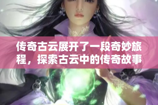 传奇古云展开了一段奇妙旅程，探索古云中的传奇故事与冒险经历