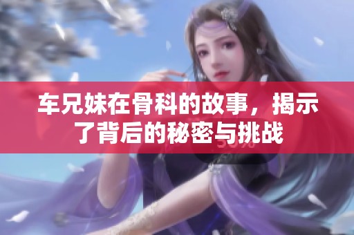 车兄妹在骨科的故事，揭示了背后的秘密与挑战