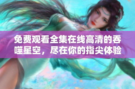 免费观看全集在线高清的吞噬星空，尽在你的指尖体验别样精彩