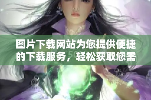 图片下载网站为您提供便捷的下载服务，轻松获取您需要的高清图片