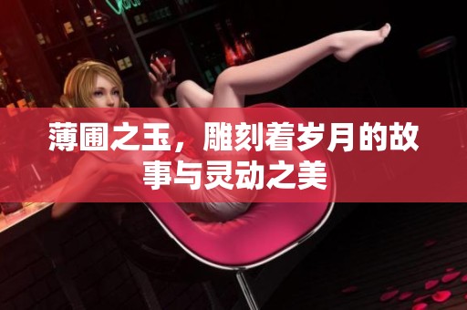 薄圃之玉，雕刻着岁月的故事与灵动之美