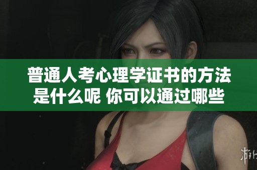 普通人考心理学证书的方法是什么呢 你可以通过哪些步骤来取得证书