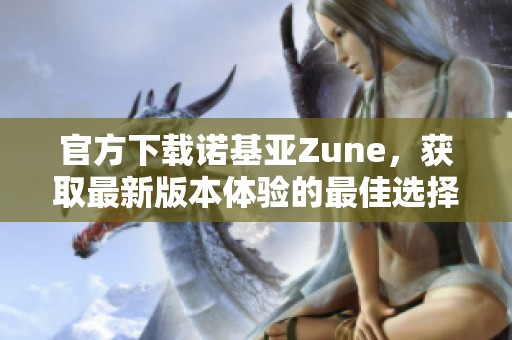 官方下载诺基亚Zune，获取最新版本体验的最佳选择